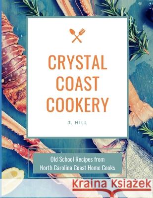 Crystal Coast Cookery: Old School Recipes from North Carolina Coast Home Cooks J. Hill 9781733480376