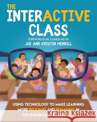 The InterACTIVE Class - Using Technology To Make Learning More Relevant and Engaging in The Elementary Classroom: Using Technology to Make Learning Mo Merrill, Joe 9781733481458 Elevate Books Edu