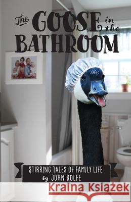 The Goose in the Bathroom: Stirring Tales of Family Life John S. Rolfe 9781733485401