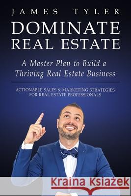 Dominate Real Estate: A Master Plan to Build a Thriving Real Estate Business with Actionable Sales and Marketing Strategies for Real Estate James Tyler 9781733503303