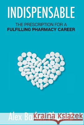 Indispensable: The prescription for a fulfilling pharmacy career Barker, Alex 9781733512527