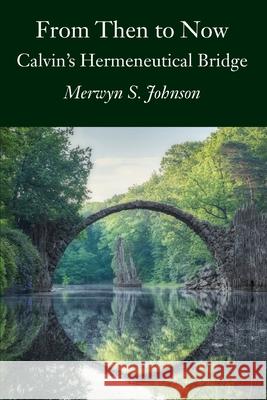 From Then To Now: Calvin's Hermeneutical Bridge Merwyn S. Johnson 9781733514224 In Christ Supporting Ministries