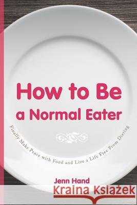 How to Be a Normal Eater: Finally Make Peace with Food and Live a Life Free From Dieting Hand, Jenn 9781733519809