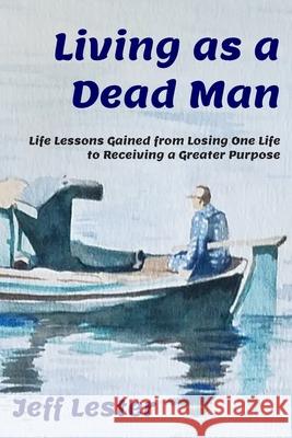 Living as a Dead Man: Life Lessons Gained from Losing One Life to Receiving a Greater Purpose Jeff Lester 9781733526807 Harwood Publishing House