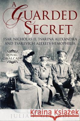 A Guarded Secret: Tsar Nicholas II, Tsarina Alexandra and Tsarevich Alexei's Hemophilia Julia P. Gelardi 9781733528429 Julia Gelardi