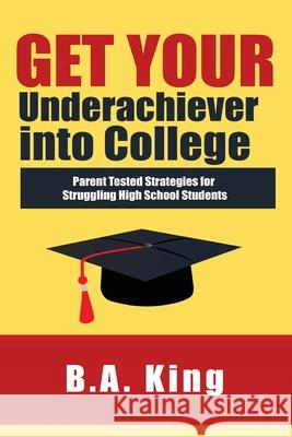 Get Your Underachiever into College: Parent Tested Strategies for Struggling High School Students Ba King 9781733536936 Cypress Point Press LLC