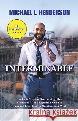 Interminable: Stories & Steps to Overcoming Life's Obstacles After a Repetitive Cycle of Pain and Loss. How to Maintain Your Win! Michael L. Henderson 9781733539609