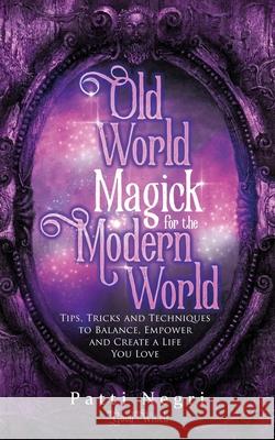 Old World Magick for the Modern World: Tips, Tricks, and Techniques to Balance, Empower, and Create a Life You Love Patti Negri 9781733545501