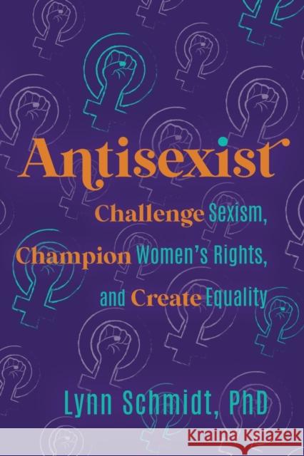 Antisexist: Challenge Sexism, Champion Women's Rights, and Create Equality Lynn Schmidt 9781733549615