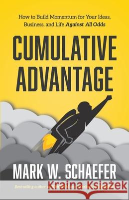 Cumulative Advantage: How to Build Momentum for your Ideas, Business and Life Against All Odds Mark W. Schaefer 9781733553346 Schaefer Marketing Solutions