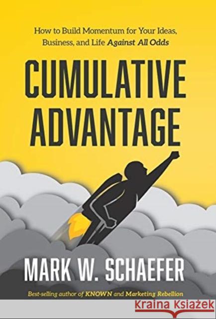 Cumulative Advantage: How to Build Momentum for Your Ideas, Business and Life Against All Odds Mark W Schaefer 9781733553353