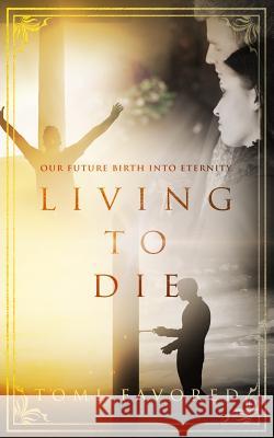 Living To Die: Our Future of Being Born into Eternity Favored, Tomi 9781733553827 Tomi Favored Music