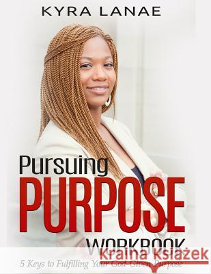 Pursuing Purpose Workbook: 5 Keys to Fulfilling Your God-Given Purpose Kyra Lanae 9781733556514