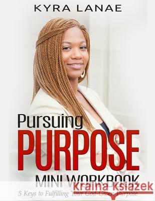 Pursuing Purpose Mini Workbook: 5 Keys to Fulfilling Your God-Given Purpose Kyra Lanae 9781733556538