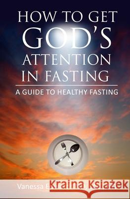 How To Get God's Attention In Fasting: A Guide to Healthy Fasting Vanessa Edwards 9781733561501 Water of Life Naturopathic Healthcare