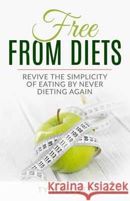 Free From Diets: Revive the Simplicity of Eating by Never Dieting Again Ty Walcott 9781733563611