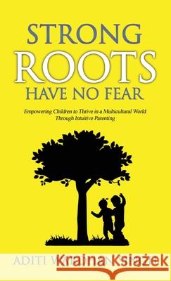 Strong Roots Have No Fear: Empowering Children to Thrive in a Multicultural World with Intuitive Parenting Aditi Wardhan Singh 9781733564915 Raising World Children LLC