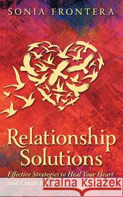 Relationship Solutions: Effective Strategies to Heal Your Heart and Create the Happiness You Deserve Sonia M Frontera, Connie Wilson 9781733569545 Coventina House