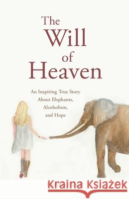 The Will of Heaven: An Inspiring True Story About Elephants, Alcoholism, and Hope Debbie Ethell 9781733588706 Alberta Pearl Publishing