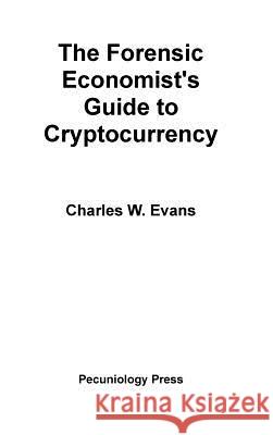 The Forensic Economist's Guide to Cryptocurrency Charles Evans 9781733603607 Pecuniology Press