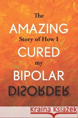 The Amazing Story of How I Cured My Bipolar Disorder Charles Shelton 9781733623551