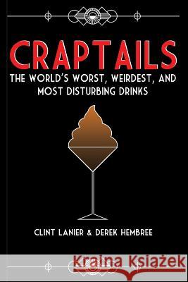 Craptails: The World's Worst, Weirdest, and Most Disturbing Drinks Clint Lanier Derek Hembree  9781733631235 Ao Media LLC