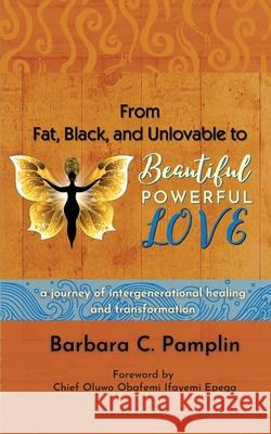 From Fat, Black, and Unlovable to Beautiful. Powerful. Love.: a journey of intergenerational healing and transformation Pamplin, Barbara C. 9781733640404 Pamplin Digital