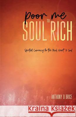 Poor Me to Soul Rich: Spiritual Currency for the Mind, Heart & Soul Anthony D. Brice 9781733641906