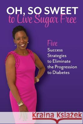 Oh, So Sweet to Live Sugar Free: Five Success Strategies to Eliminate the Progression to Diabetes Kathy 
