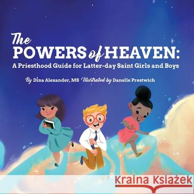 The Powers of Heaven: A Priesthood Guide for Latter-day Saint Girls and Boys Dina Alexander, Danelle Prestwich 9781733658560