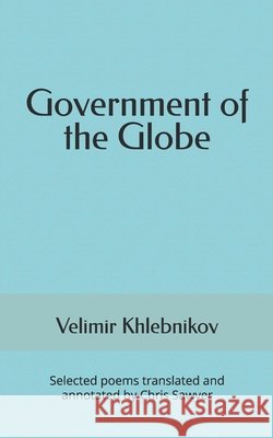 Government of the Globe: Selected poems translated and annotated by Chris Sawyer Sawyer, Chris, Khlebnikov, Velimir 9781733659291