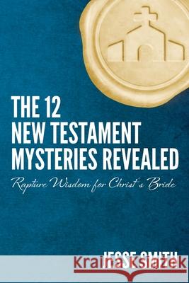 The 12 New Testament Mysteries Revealed: Rapture Wisdom For Christ's Bride Jesse Smith 9781733664929 Bride of Christ Ministries LLC