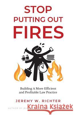 Stop Putting Out Fires: Building a More Efficient and Profitable Law Practice Richter, Jeremy W. 9781733665506 Richter Holdings, LLC