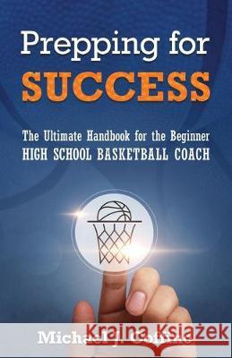 Prepping for Success: The Ultimate Handbook for the Beginner High School Basketball Coach Michael J. Coffino 9781733668804