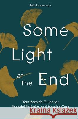 Some Light at the End: Your Bedside Guide for Peaceful Palliative and Hospice Care Beth Cavenaugh 9781733690973 Elizabeth Cavenaugh