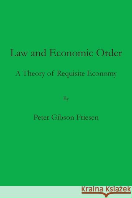 Law and Economic Order: A Theory of Requisite Economy Peter Gibson Friesen 9781733702515