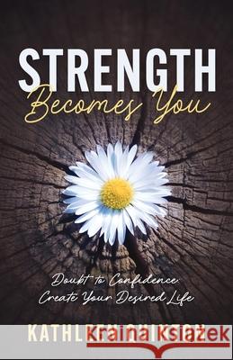 Strength Becomes You: Doubt to Confidence: Create Your Desired Life Kathleen Quinton 9781733706766