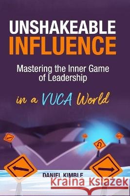 Unshakeable Influence: Mastering the Inner Game of Leadership in a VUCA World Daniel Kimble 9781733718516