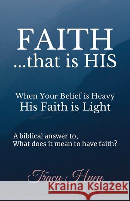 Faith That is His: When your belief is heavy, His faith is light. Tracy Huey 9781733719100