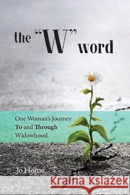 The W Word: One Woman's Journey TO and THROUGH Widowhood Jo Horne 9781733722742