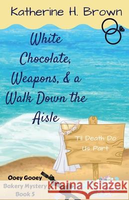 White Chocolate, Weapons, & a Walk Down the Aisle Katherine H. Brown 9781733725897 Katherine Brown Books