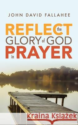 REFLECT the Glory of God in Prayer: How to transform your prayer life in seven simple steps. Fallahee, John David 9781733726504 Not Avail