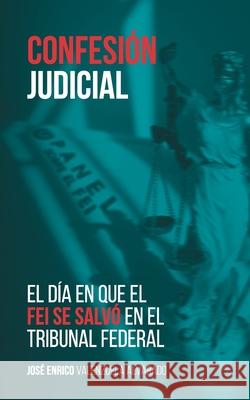 Confesión judicial: El día en que el FEI se salvó en el Tribunal Federal Rodriguez, Yasmin 9781733727105 Jose Enrico Valenzuela-Alvarado