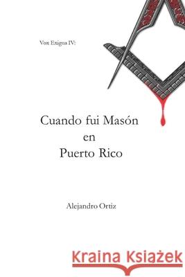 Cuando fui Masón en Puerto Rico: Las memorias que me llevaron a dejar la institución que algún día admiré (2005 - 2013) Ortiz, Alejandro 9781733732307 1-7337323-0-6