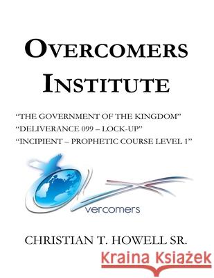 Overcomers Institute - Year One Book: The Government of the Kingdom, Deliverance 099-Lock-Up, and Incipient - Prophetic Course Christian T., Sr. Howell 9781733734257 Overcomers