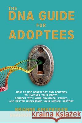 The DNA Guide for Adoptees: How to use genealogy and genetics to uncover your roots, connect with your biological family, and better understand yo Shannon Combs-Bennett Brianne Kirkpatrick 9781733734301