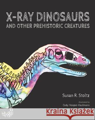 X-Ray Dinosaurs and Other Prehistoric Creatures Susan R. Stoltz Cody Hooper-Kaufmann 9781733759878
