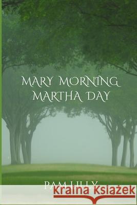 Mary Morning Martha Day: A Mary Morning Makes for a Martha Day Pam Lilly 9781733765701