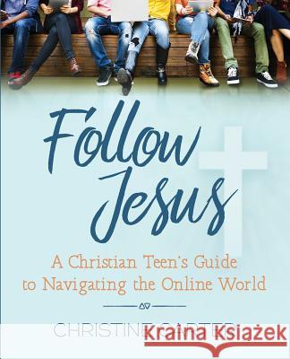 Follow Jesus: A Christian Teen's Guide to Navigating the Online World Christine Carter 9781733767705 Ground Truth Press