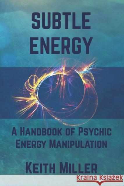 Subtle Energy: A Handbook of Psychic Energy Manipulation Keith Miller 9781733768801